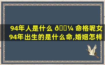 94年人是什么 🐼 命格呢女（94年出生的是什么命,婚姻怎样）